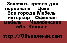 Заказать кресла для персонала  › Цена ­ 1 - Все города Мебель, интерьер » Офисная мебель   . Челябинская обл.,Касли г.